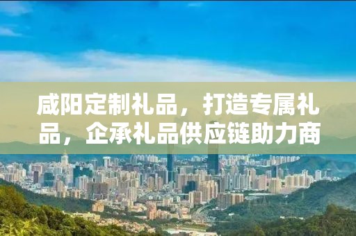 咸阳定制礼品，打造专属礼品，企承礼品供应链助力商务之选