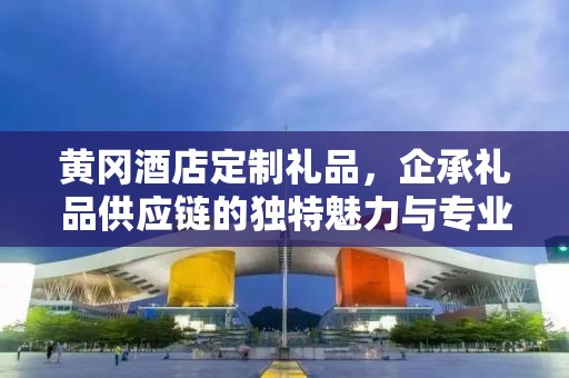 黄冈酒店定制礼品，企承礼品供应链的独特魅力与专业服务
